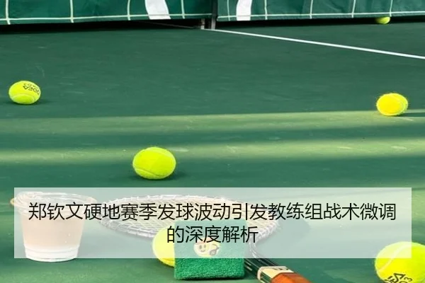 郑钦文硬地赛季发球波动引发教练组战术微调的深度解析